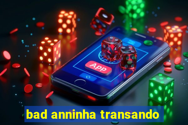 bad anninha transando